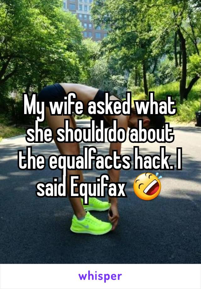 My wife asked what she should do about the equalfacts hack. I said Equifax 🤣