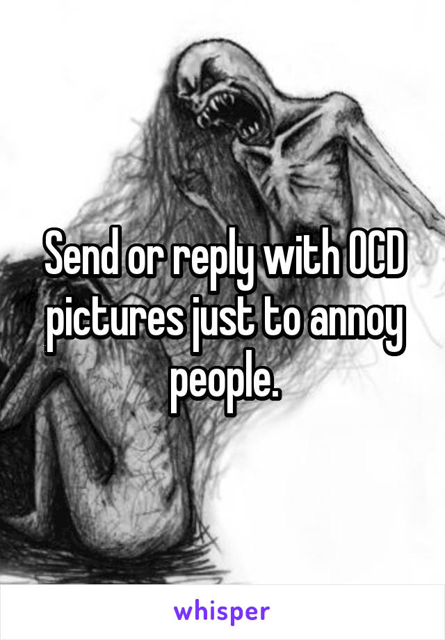 Send or reply with OCD pictures just to annoy people.