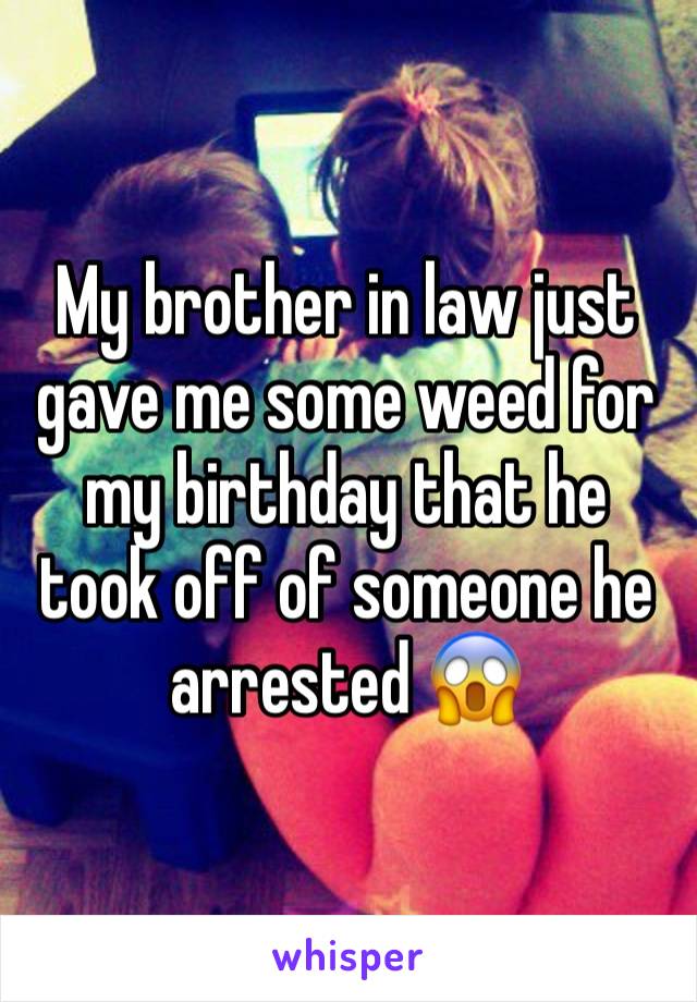 My brother in law just gave me some weed for my birthday that he took off of someone he arrested 😱