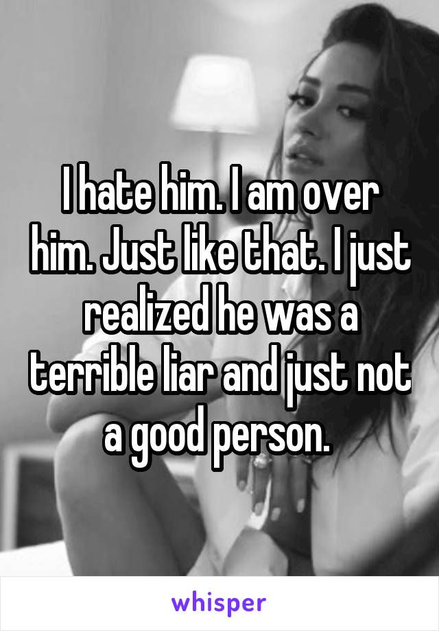 I hate him. I am over him. Just like that. I just realized he was a terrible liar and just not a good person. 