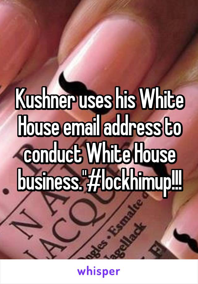 Kushner uses his White House email address to conduct White House business."#lockhimup!!!