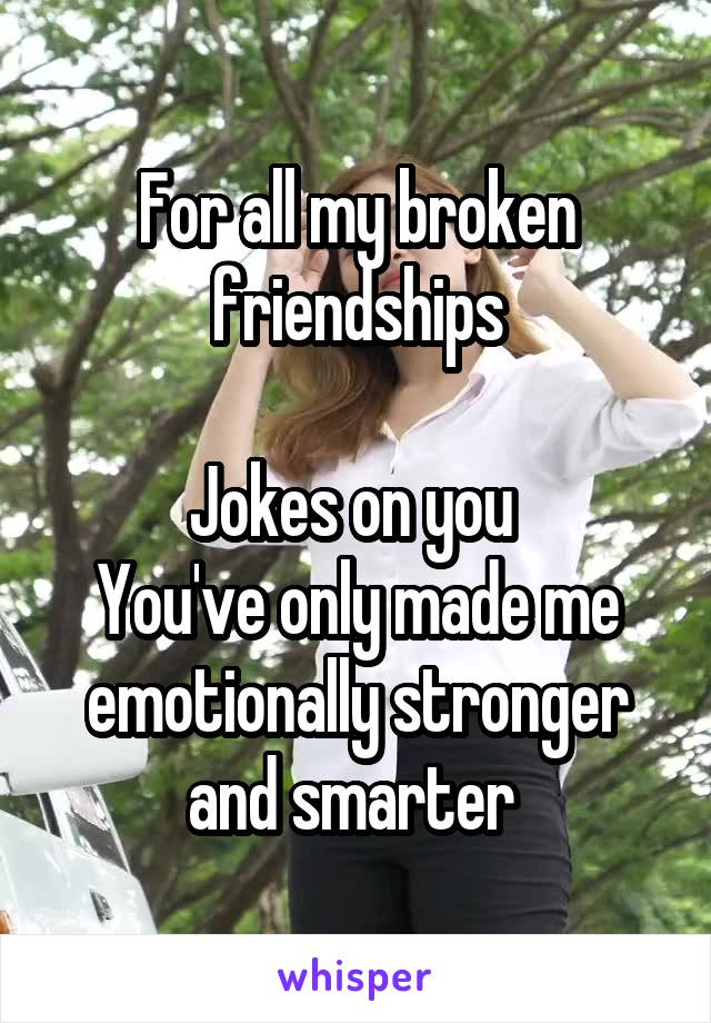 For all my broken friendships

Jokes on you 
You've only made me emotionally stronger and smarter 