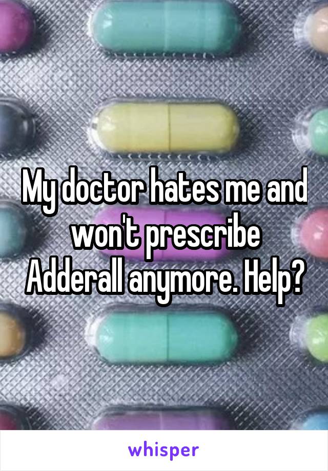 My doctor hates me and won't prescribe Adderall anymore. Help?