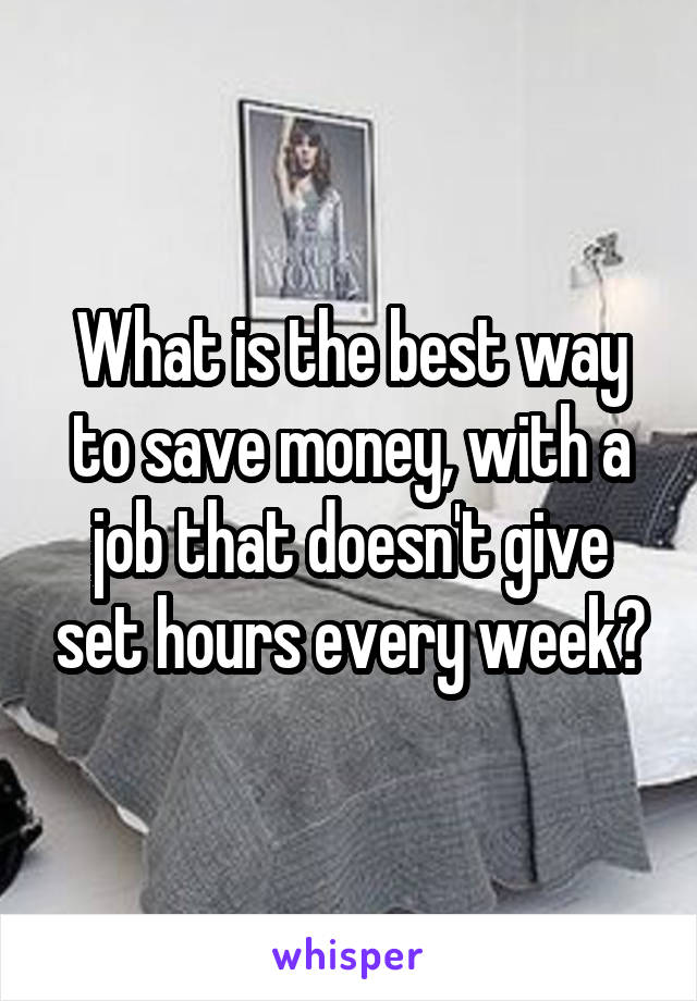 What is the best way to save money, with a job that doesn't give set hours every week?