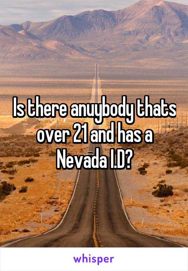 Is there anuybody thats over 21 and has a Nevada I.D?