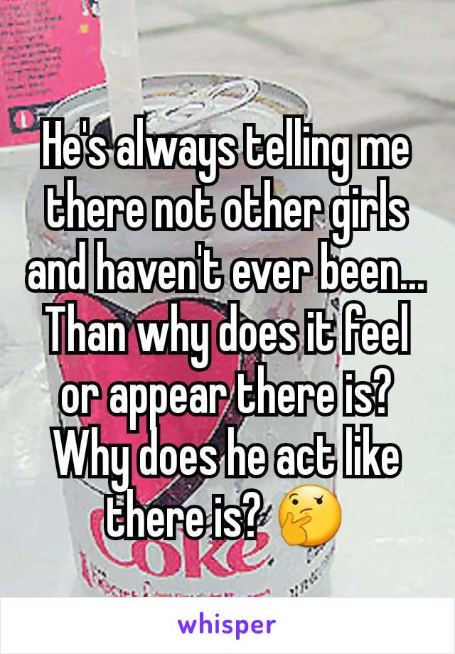 He's always telling me there not other girls and haven't ever been... Than why does it feel or appear there is? Why does he act like there is? 🤔