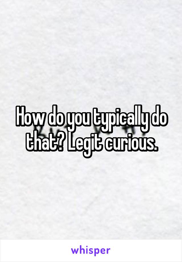 How do you typically do that? Legit curious.