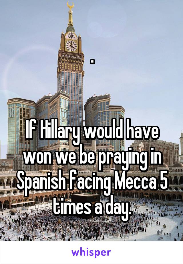 .


If Hillary would have won we be praying in Spanish facing Mecca 5 times a day.