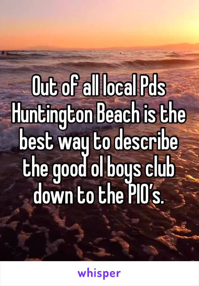 Out of all local Pds Huntington Beach is the best way to describe the good ol boys club down to the PIO’s.