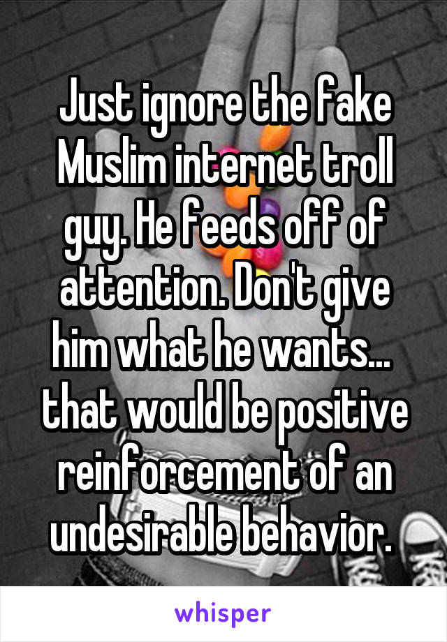 Just ignore the fake Muslim internet troll guy. He feeds off of attention. Don't give him what he wants... 
that would be positive reinforcement of an undesirable behavior. 