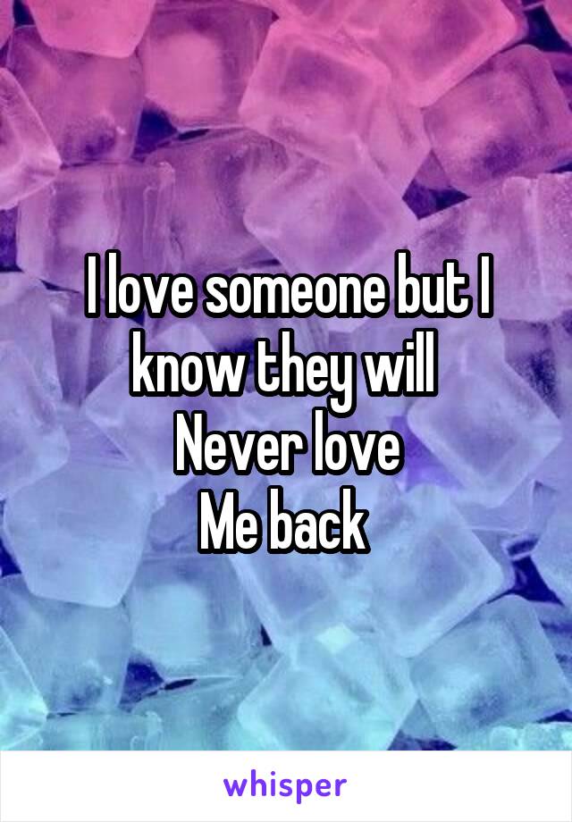 I love someone but I know they will 
Never love
Me back 
