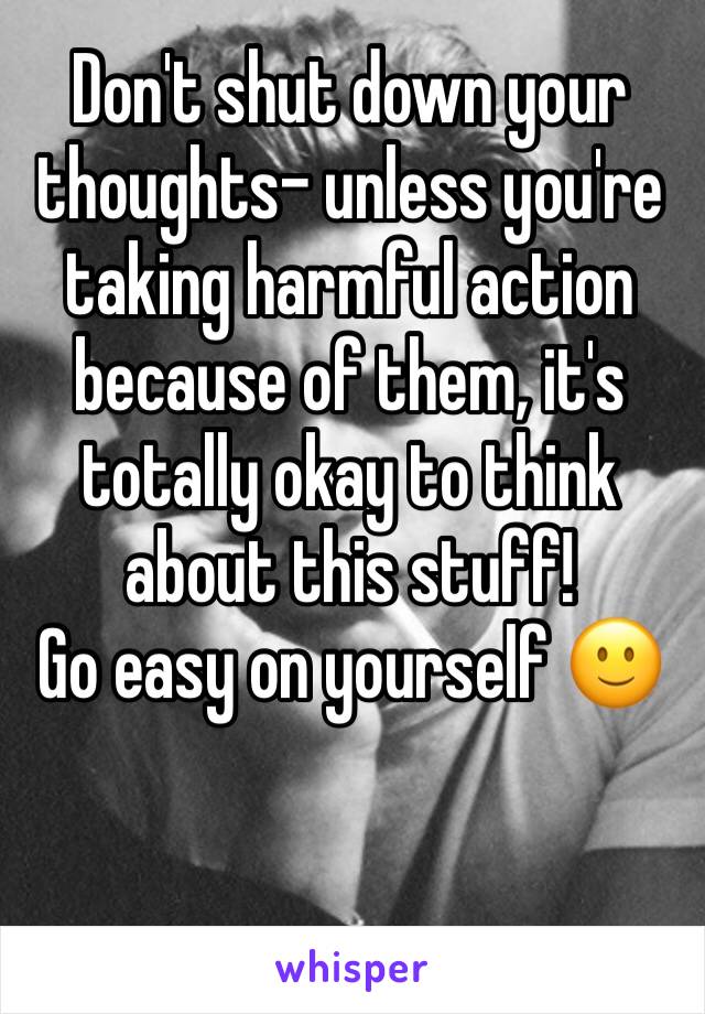 Don't shut down your thoughts- unless you're taking harmful action because of them, it's totally okay to think about this stuff!
Go easy on yourself 🙂