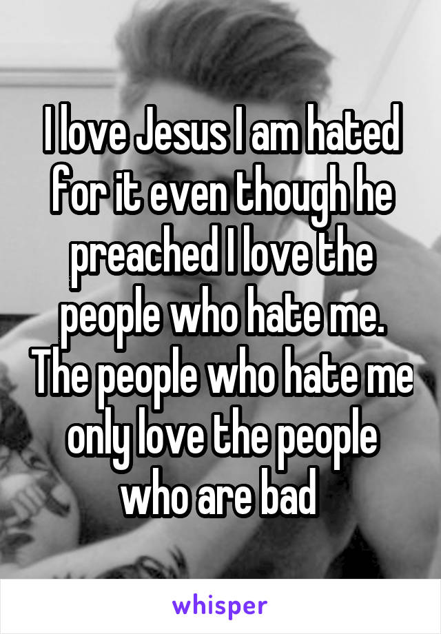 I love Jesus I am hated for it even though he preached I love the people who hate me. The people who hate me only love the people who are bad 