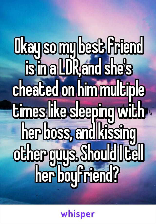 Okay so my best friend is in a LDR,and she's cheated on him multiple times like sleeping with her boss, and kissing other guys. Should I tell her boyfriend? 