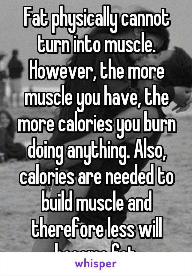 Fat physically cannot turn into muscle.
However, the more muscle you have, the more calories you burn doing anything. Also, calories are needed to build muscle and therefore less will become fat.