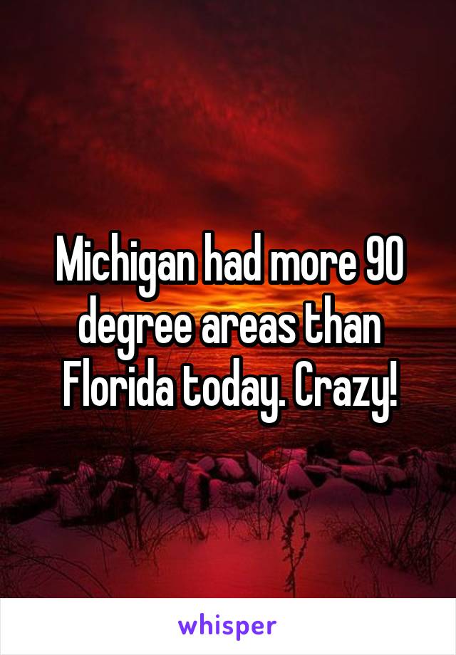 Michigan had more 90 degree areas than Florida today. Crazy!