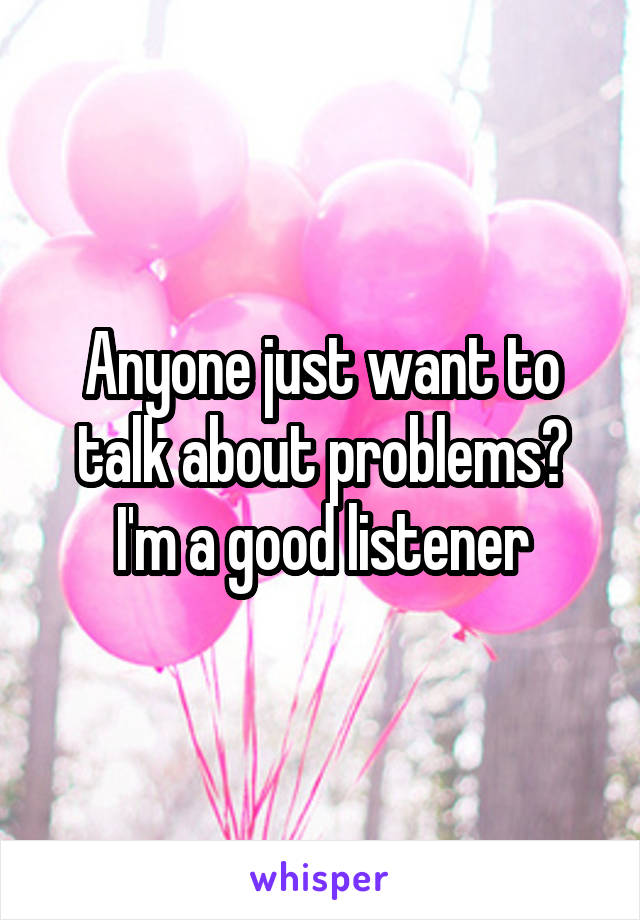 Anyone just want to talk about problems? I'm a good listener