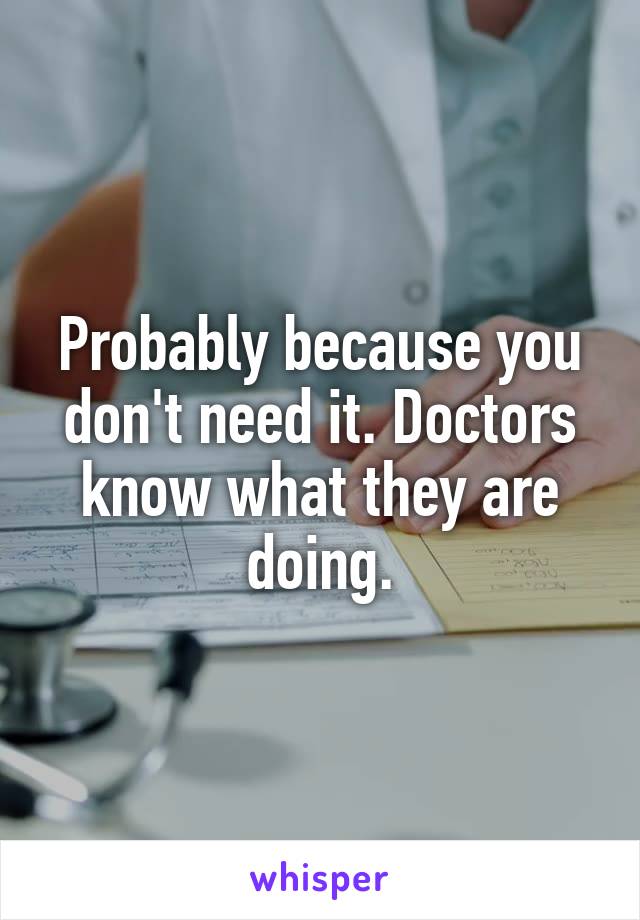 Probably because you don't need it. Doctors know what they are doing.
