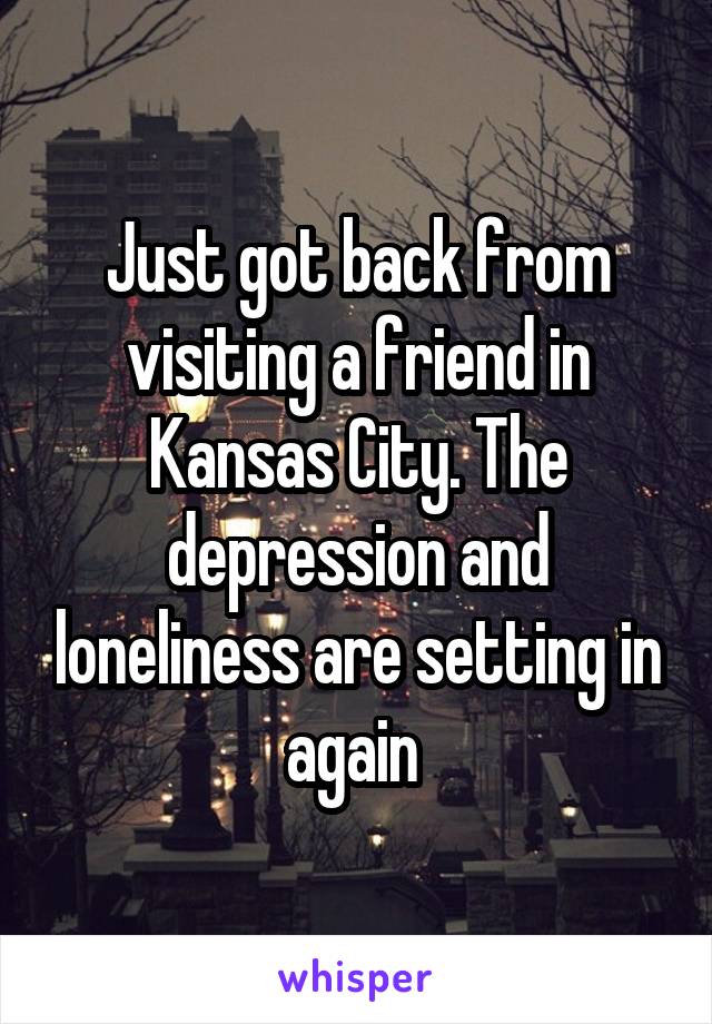 Just got back from visiting a friend in Kansas City. The depression and loneliness are setting in again 