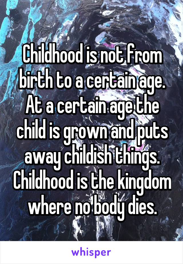 Childhood is not from birth to a certain age. At a certain age the child is grown and puts away childish things. Childhood is the kingdom where no body dies.