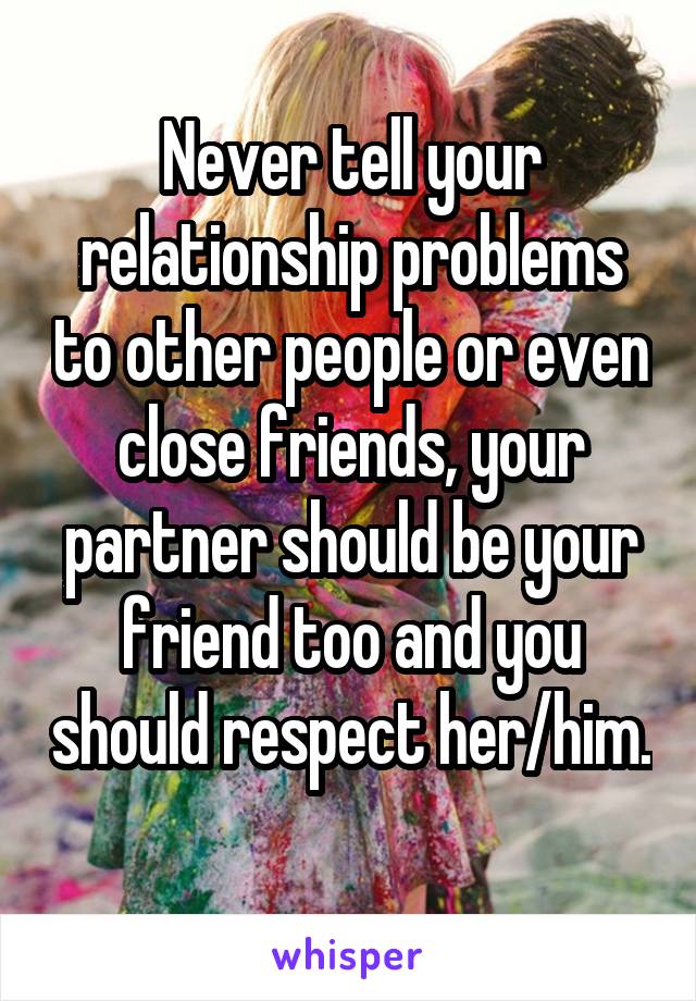 Never tell your relationship problems to other people or even close friends, your partner should be your friend too and you should respect her/him. 