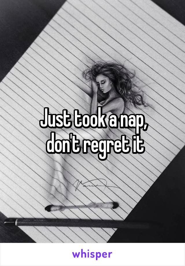 Just took a nap,
 don't regret it