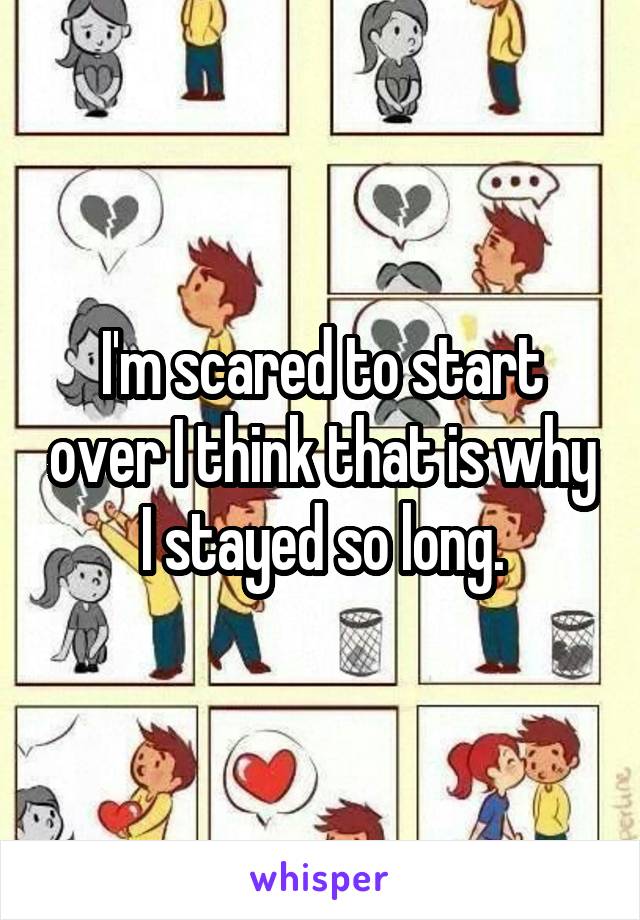 I'm scared to start over I think that is why I stayed so long.