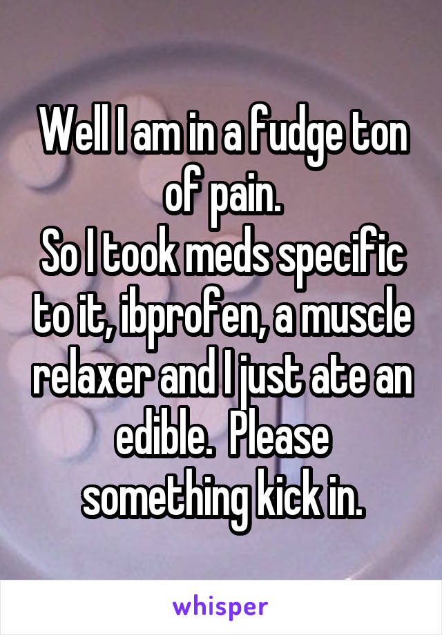Well I am in a fudge ton of pain.
So I took meds specific to it, ibprofen, a muscle relaxer and I just ate an edible.  Please something kick in.