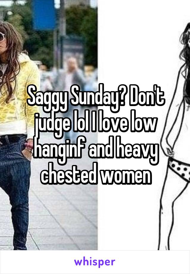 Saggy Sunday? Don't judge lol I love low hanginf and heavy chested women