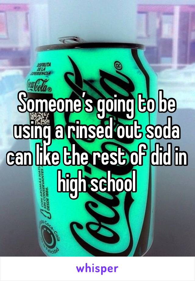 Someone’s going to be using a rinsed out soda can like the rest of did in high school 