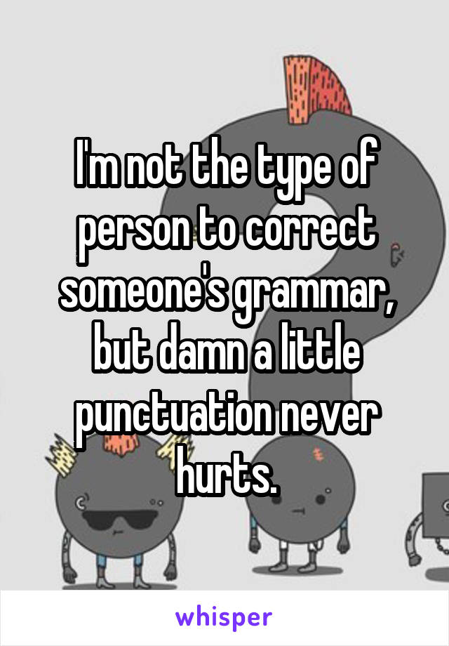 I'm not the type of person to correct someone's grammar, but damn a little punctuation never hurts.
