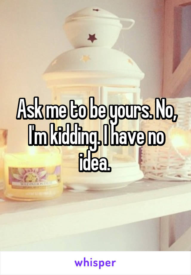 Ask me to be yours. No, I'm kidding. I have no idea. 