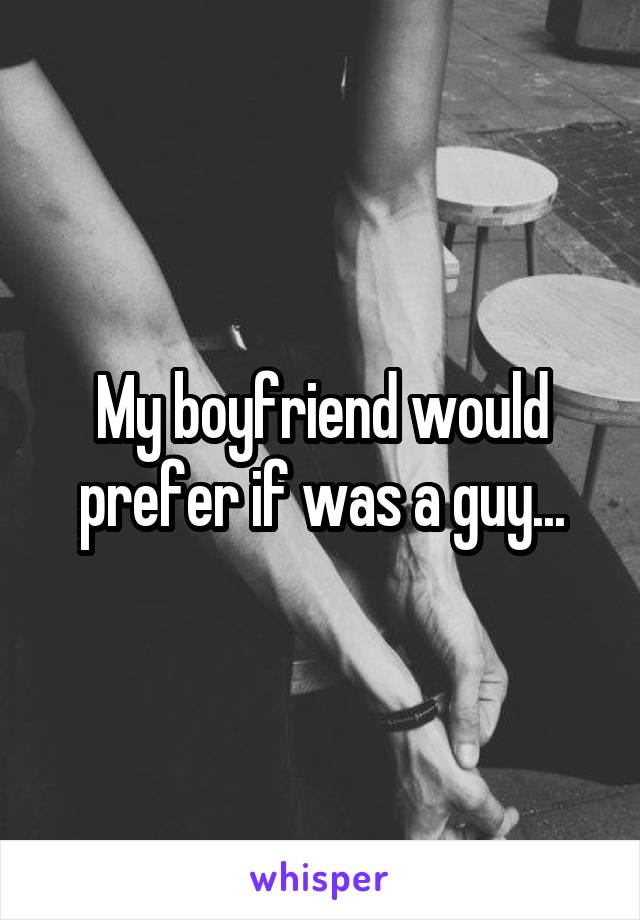 My boyfriend would prefer if was a guy...