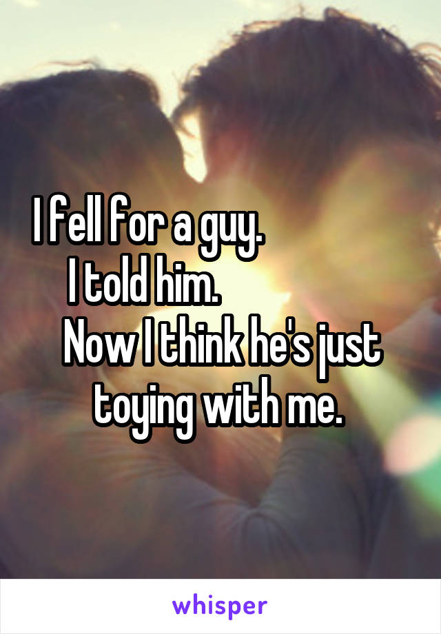 I fell for a guy.                     I told him.                      Now I think he's just toying with me. 