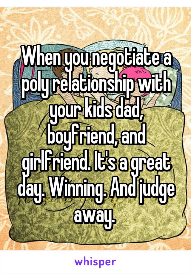 When you negotiate a poly relationship with your kids dad, boyfriend, and girlfriend. It's a great day. Winning. And judge away. 