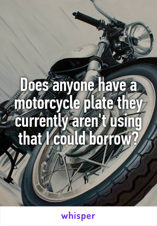 Does anyone have a motorcycle plate they currently aren't using that I could borrow?