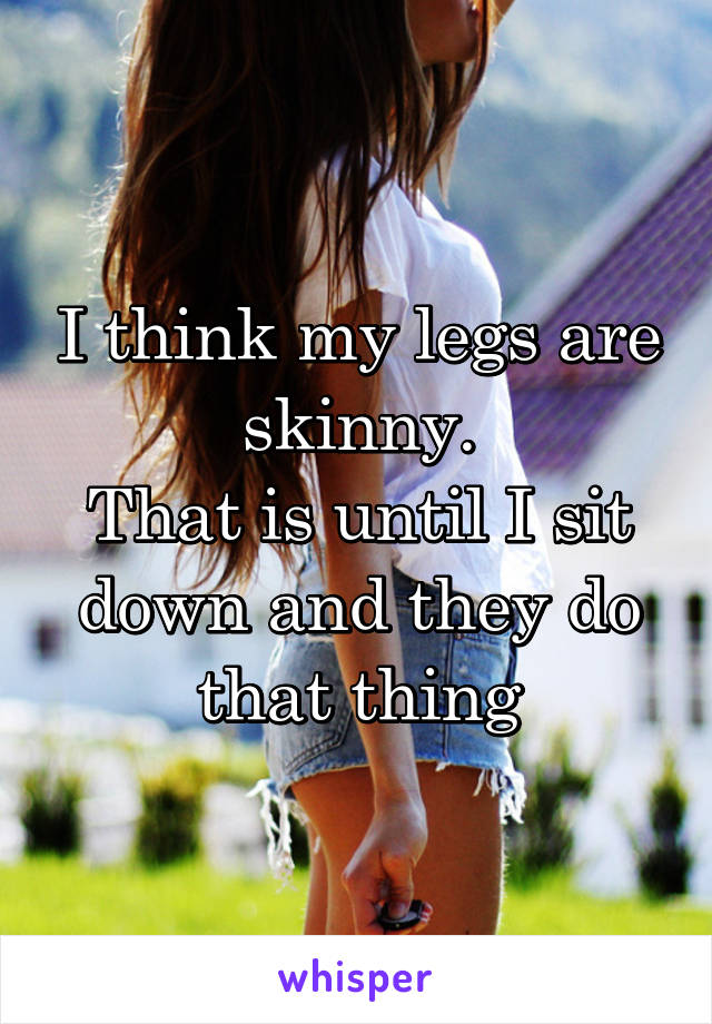 I think my legs are skinny.
That is until I sit down and they do that thing