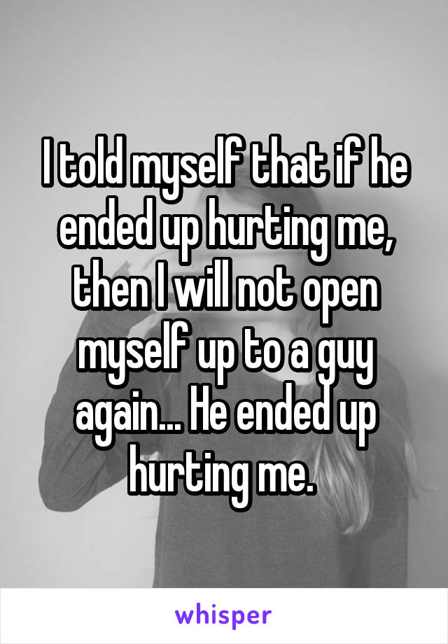 I told myself that if he ended up hurting me, then I will not open myself up to a guy again... He ended up hurting me. 