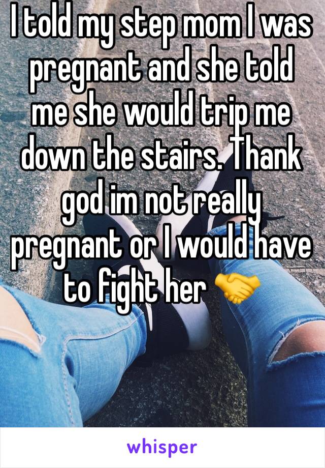 I told my step mom I was pregnant and she told me she would trip me down the stairs. Thank god im not really pregnant or I would have to fight her 🤝