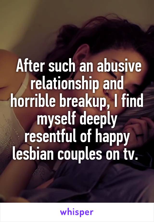  After such an abusive relationship and horrible breakup, I find myself deeply resentful of happy lesbian couples on tv. 