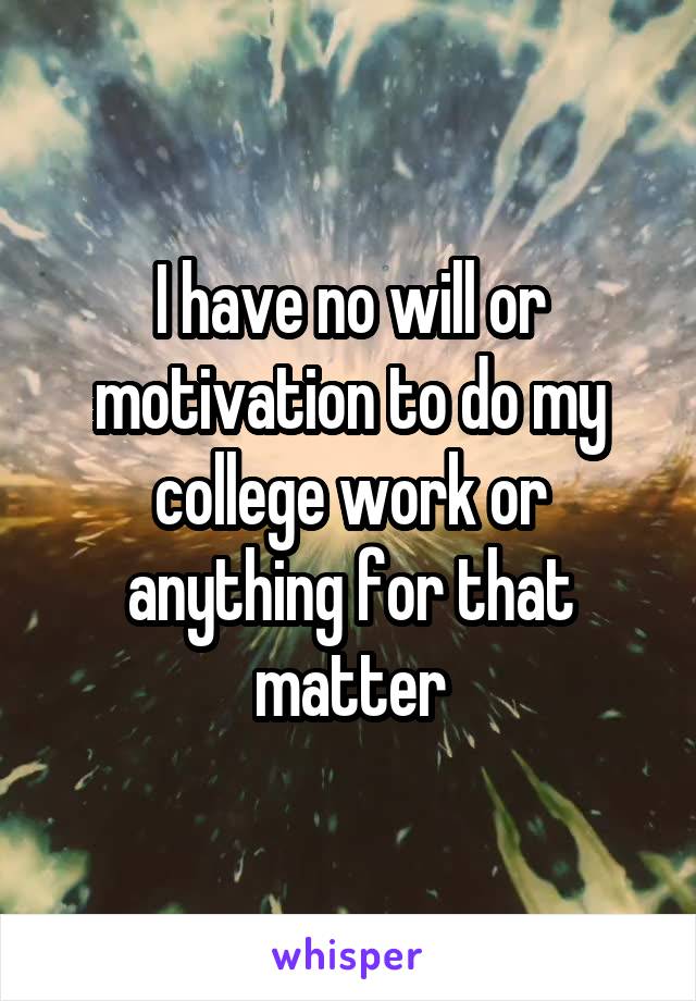 I have no will or motivation to do my college work or anything for that matter