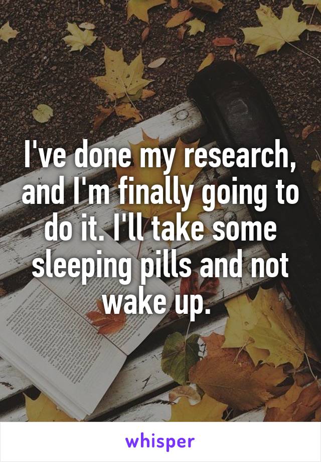 I've done my research, and I'm finally going to do it. I'll take some sleeping pills and not wake up. 
