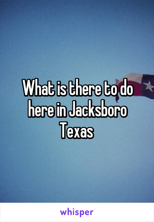 What is there to do here in Jacksboro Texas 