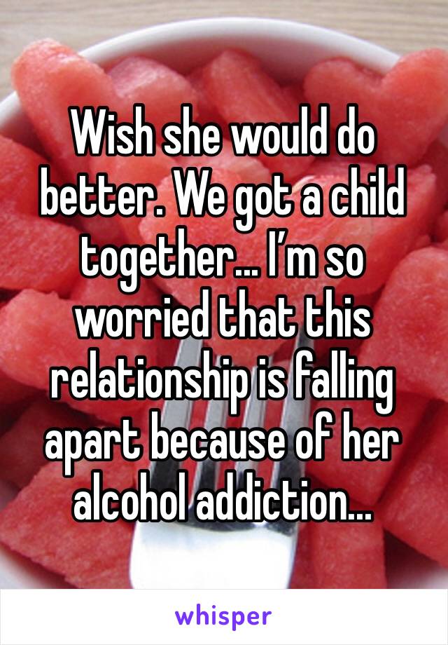 Wish she would do better. We got a child together... I’m so worried that this relationship is falling apart because of her alcohol addiction...