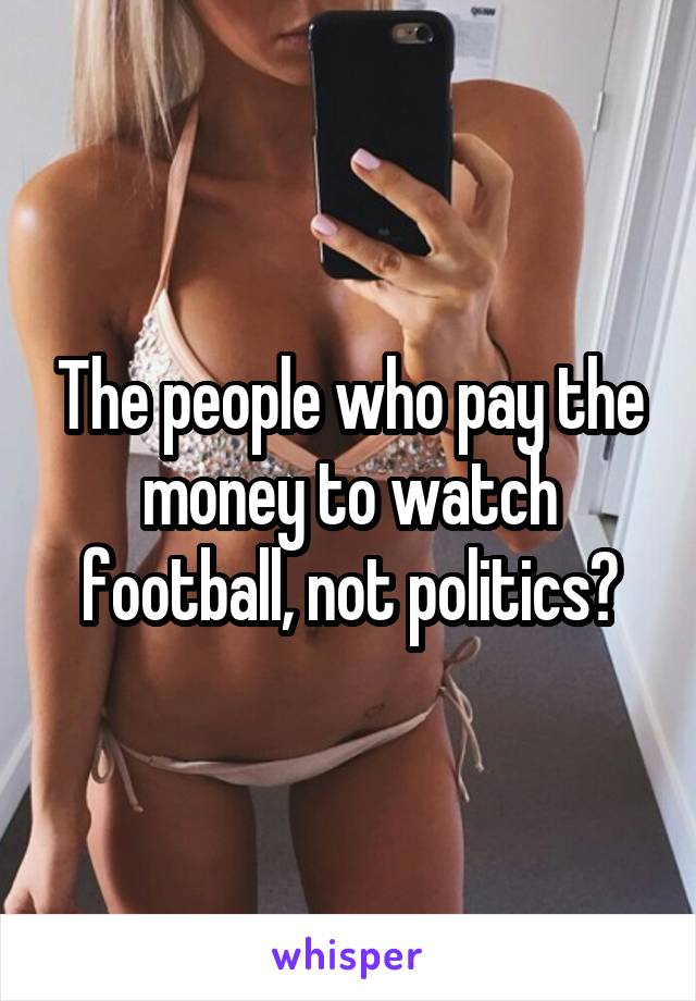 The people who pay the money to watch football, not politics?