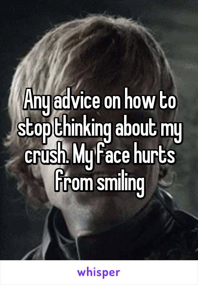 Any advice on how to stop thinking about my crush. My face hurts from smiling