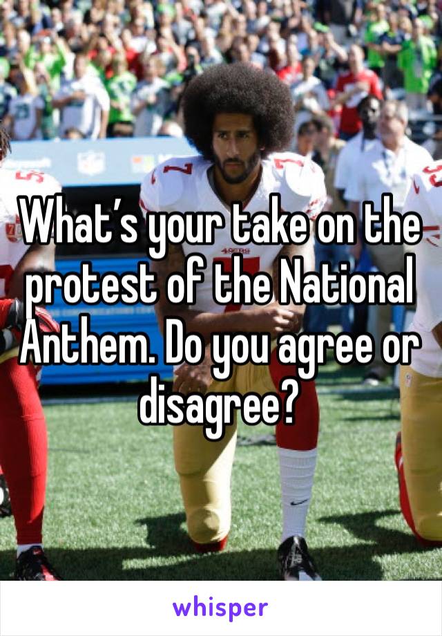 What’s your take on the protest of the National Anthem. Do you agree or disagree?