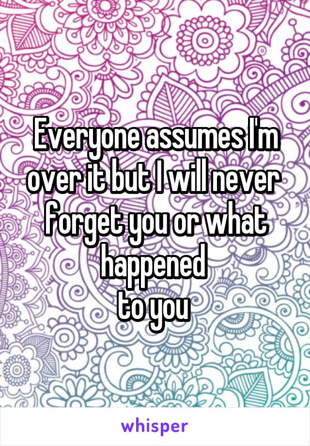 Everyone assumes I'm over it but I will never 
forget you or what happened 
to you 