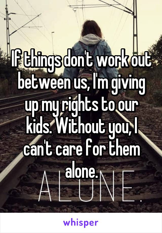 If things don't work out between us, I'm giving up my rights to our kids. Without you, I can't care for them alone.