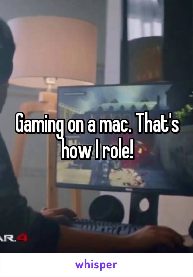 Gaming on a mac. That's how I role!